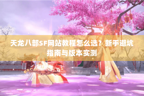 天龙八部SF网站教程怎么选？新手避坑指南与版本实测