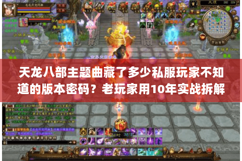 天龙八部主题曲藏了多少私服玩家不知道的版本密码？老玩家用10年实战拆解