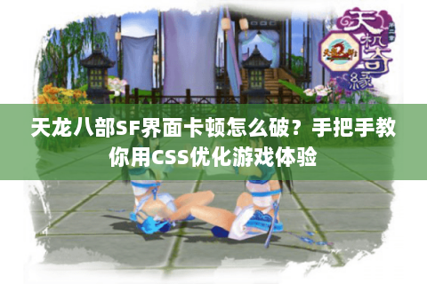 天龙八部SF界面卡顿怎么破？手把手教你用CSS优化游戏体验