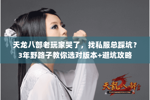 天龙八部老玩家哭了，找私服总踩坑？3年野路子教你选对版本+避坑攻略