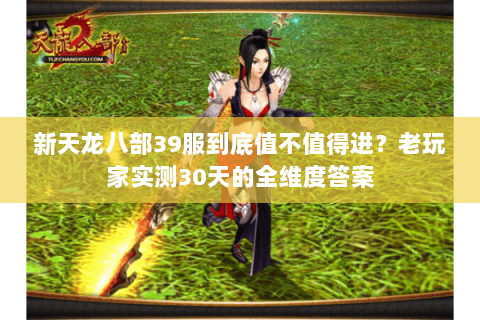 新天龙八部39服到底值不值得进？老玩家实测30天的全维度答案
