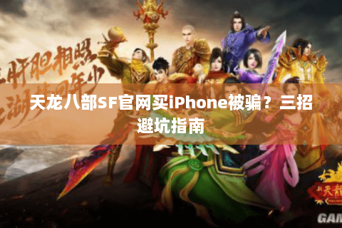 天龙八部SF官网买iPhone被骗？三招避坑指南