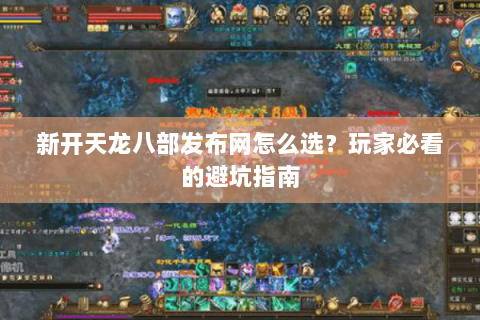 新开天龙八部发布网怎么选？玩家必看的避坑指南