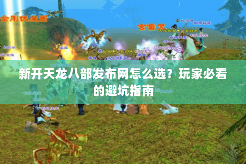 新开天龙八部发布网怎么选？玩家必看的避坑指南