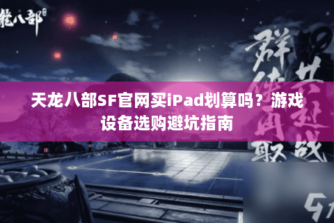 天龙八部SF官网买iPad划算吗？游戏设备选购避坑指南