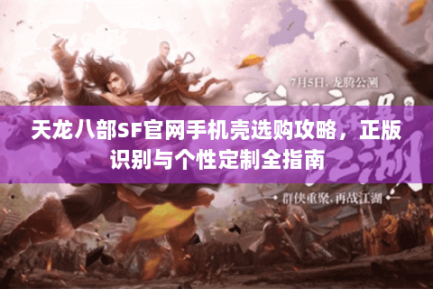 天龙八部SF官网手机壳选购攻略，正版识别与个性定制全指南