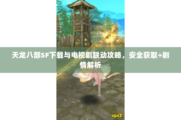 天龙八部SF下载与电视剧联动攻略，安全获取+剧情解析