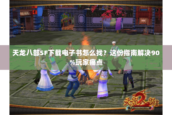 天龙八部SF下载电子书怎么找？这份指南解决90%玩家痛点
