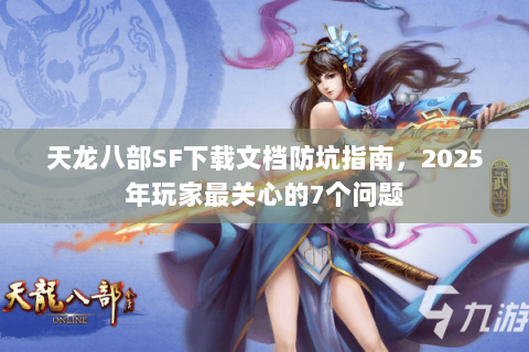 天龙八部SF下载文档防坑指南，2025年玩家最关心的7个问题