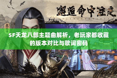 SF天龙八部主题曲解析，老玩家都收藏的版本对比与歌词密码