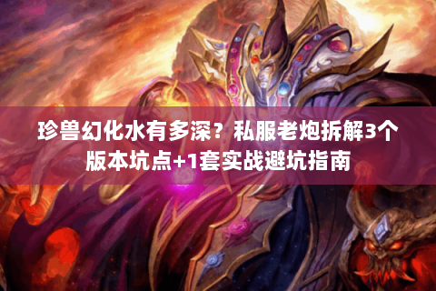 珍兽幻化水有多深？私服老炮拆解3个版本坑点+1套实战避坑指南