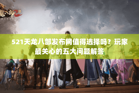 521天龙八部发布网值得选择吗？玩家最关心的五大问题解答