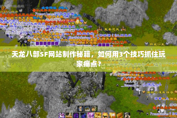 天龙八部SF网站制作秘籍，如何用3个技巧抓住玩家痛点？