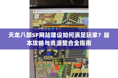 天龙八部SF网站建设如何满足玩家?版本攻略与资源整合全指南 天龙八部SF网站建设如何满足玩家?版本攻略与资源整合全指南