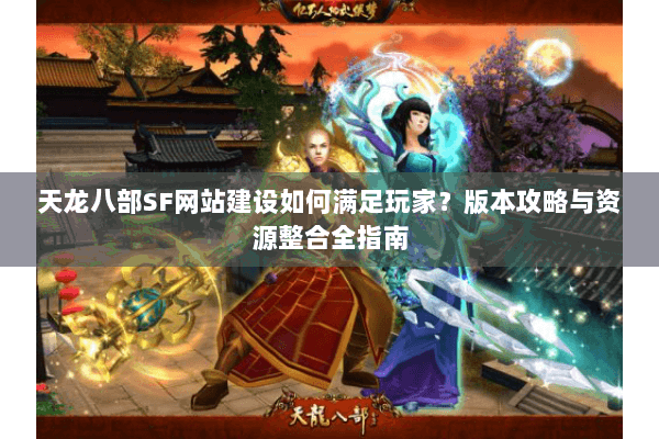 天龙八部SF网站建设如何满足玩家?版本攻略与资源整合全指南 天龙八部SF网站建设如何满足玩家?版本攻略与资源整合全指南