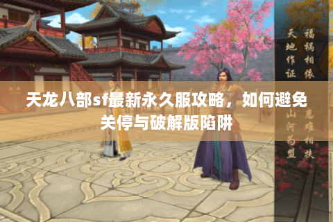 天龙八部sf最新永久服攻略，如何避免关停与破解版陷阱