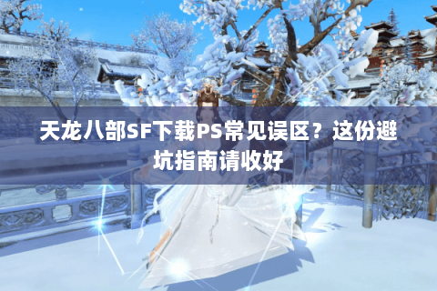 天龙八部SF下载PS常见误区？这份避坑指南请收好