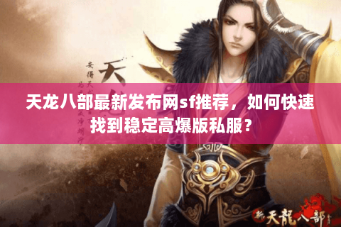 天龙八部最新发布网sf推荐，如何快速找到稳定高爆版私服？