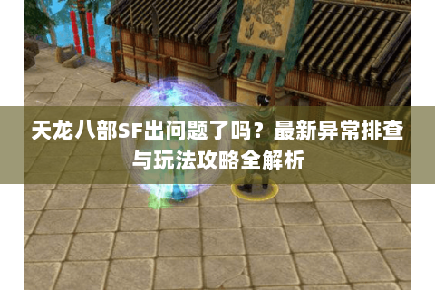 天龙八部SF出问题了吗？最新异常排查与玩法攻略全解析
