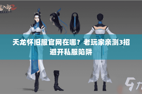 天龙怀旧服官网在哪？老玩家亲测3招避开私服陷阱