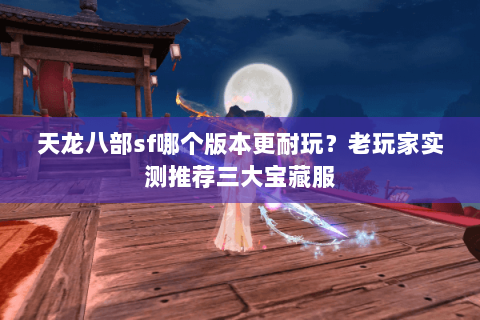 天龙八部sf哪个版本更耐玩？老玩家实测推荐三大宝藏服
