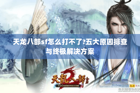 天龙八部sf怎么打不了?五大原因排查与终极解决方案