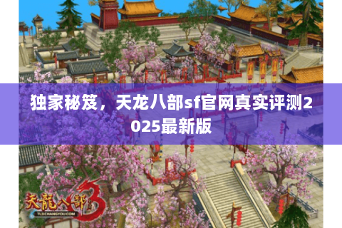 独家秘笈,天龙八部sf官网真实评测2025最新版 独家秘笈,天龙八部sf官网真实评测2025最新版