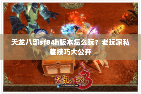 天龙八部sf84h版本怎么玩？老玩家私藏技巧大公开