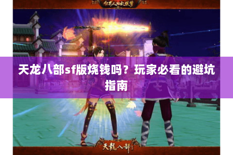 天龙八部sf版烧钱吗？玩家必看的避坑指南