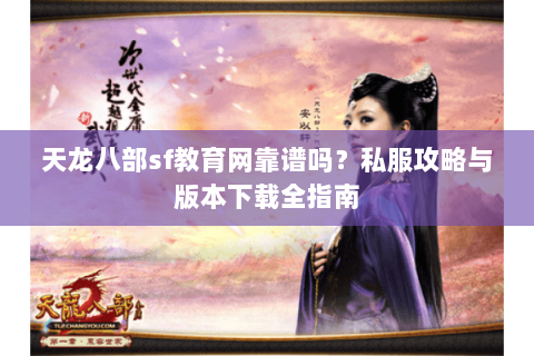 天龙八部sf教育网靠谱吗？私服攻略与版本下载全指南