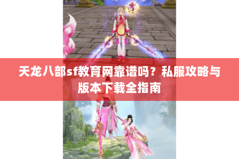 天龙八部sf教育网靠谱吗？私服攻略与版本下载全指南