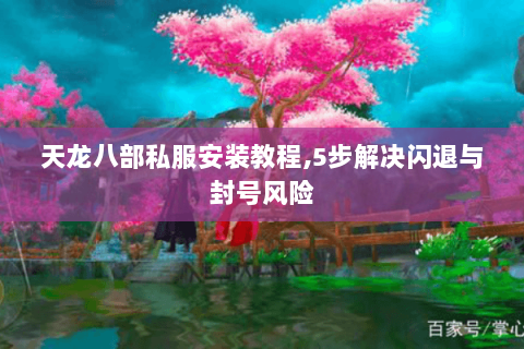 天龙八部私服安装教程,5步解决闪退与封号风险
