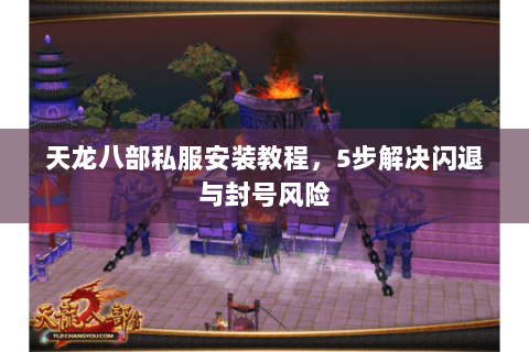 天龙八部私服安装教程，5步解决闪退与封号风险