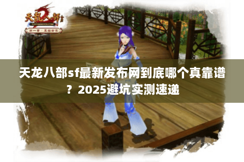 天龙八部sf最新发布网到底哪个真靠谱？2025避坑实测速递