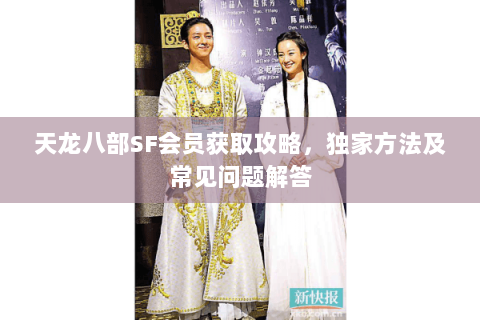 天龙八部SF会员获取攻略，独家方法及常见问题解答