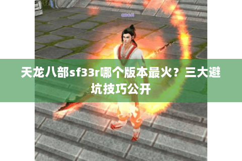 天龙八部sf33r哪个版本最火？三大避坑技巧公开