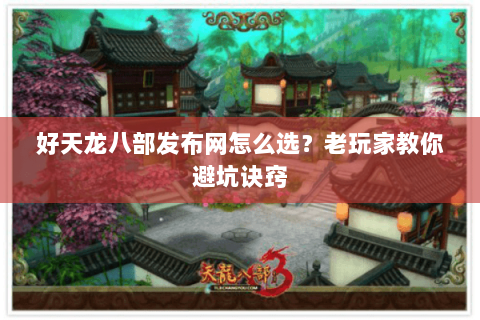 好天龙八部发布网怎么选？老玩家教你避坑诀窍
