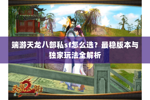 端游天龙八部私sf怎么选？最稳版本与独家玩法全解析