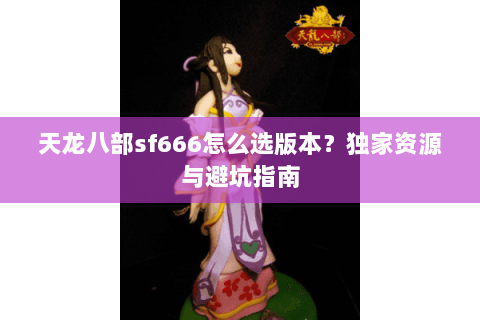 天龙八部sf666怎么选版本？独家资源与避坑指南
