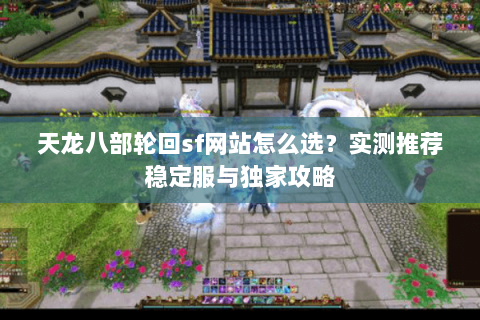 天龙八部轮回sf网站怎么选？实测推荐稳定服与独家攻略