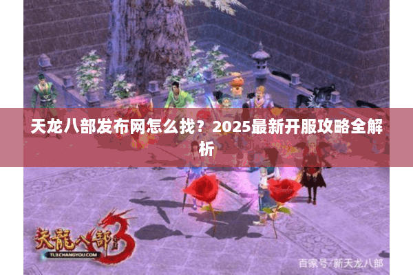 天龙八部发布网怎么找？2025最新开服攻略全解析