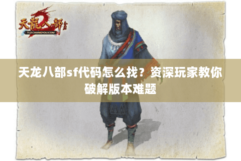天龙八部sf代码怎么找？资深玩家教你破解版本难题