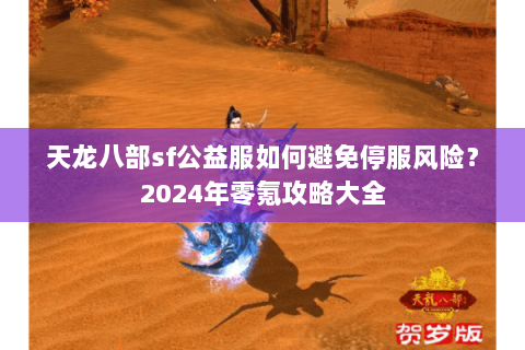 天龙八部sf公益服如何避免停服风险？2024年零氪攻略大全