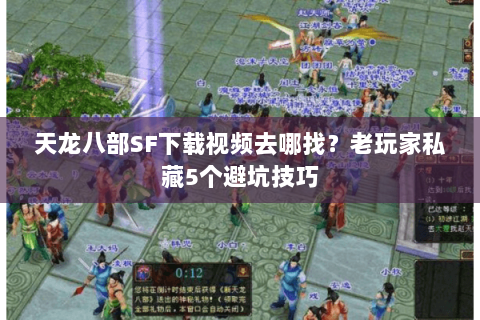 天龙八部SF下载视频去哪找？老玩家私藏5个避坑技巧