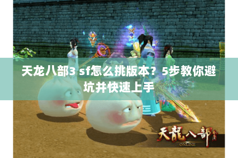 天龙八部3 sf怎么挑版本？5步教你避坑并快速上手