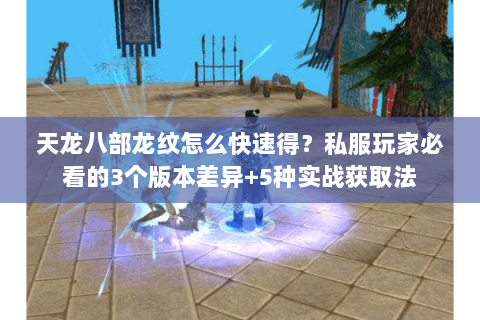 天龙八部龙纹怎么快速得？私服玩家必看的3个版本差异+5种实战获取法