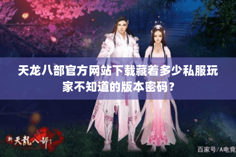 天龙八部官方网站下载藏着多少私服玩家不知道的版本密码？