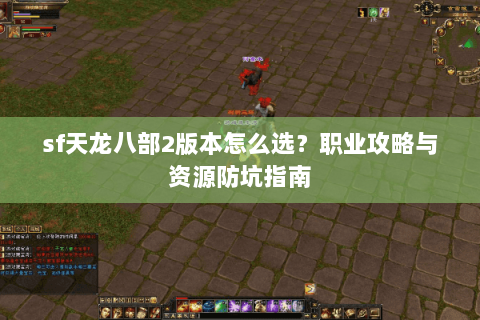 sf天龙八部2版本怎么选？职业攻略与资源防坑指南