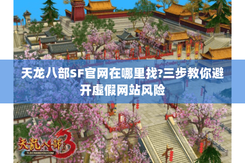 天龙八部SF官网在哪里找?三步教你避开虚假网站风险