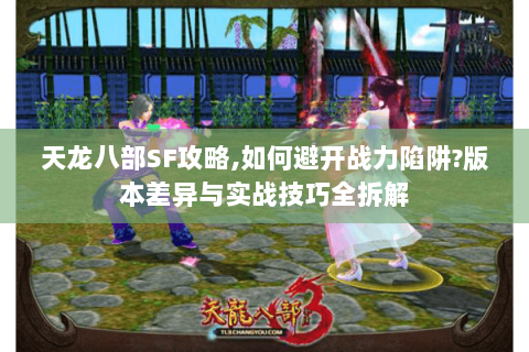 天龙八部SF攻略,如何避开战力陷阱?版本差异与实战技巧全拆解